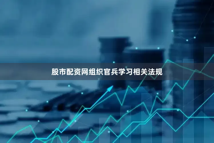 股市配资网组织官兵学习相关法规