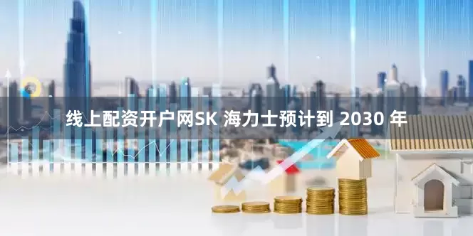 线上配资开户网SK 海力士预计到 2030 年