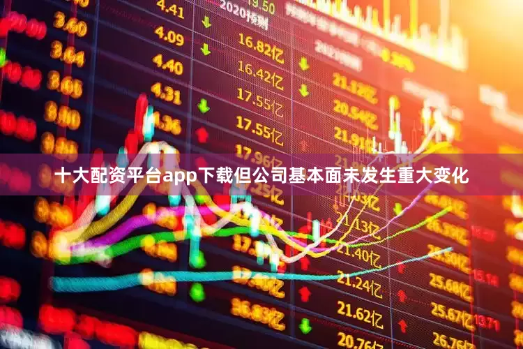 十大配资平台app下载但公司基本面未发生重大变化