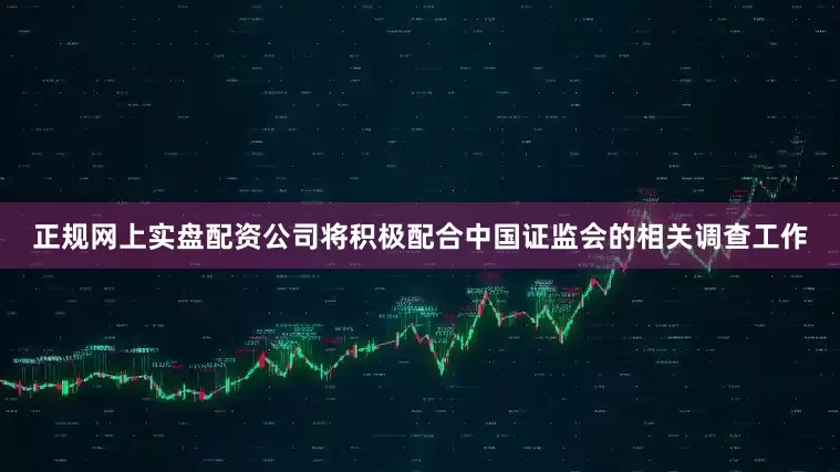 正规网上实盘配资公司将积极配合中国证监会的相关调查工作