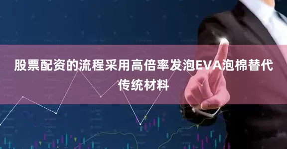 股票配资的流程采用高倍率发泡EVA泡棉替代传统材料