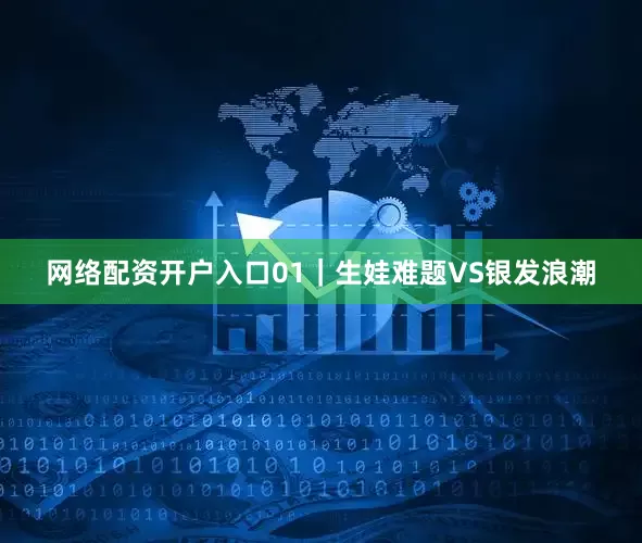 网络配资开户入口01｜生娃难题VS银发浪潮